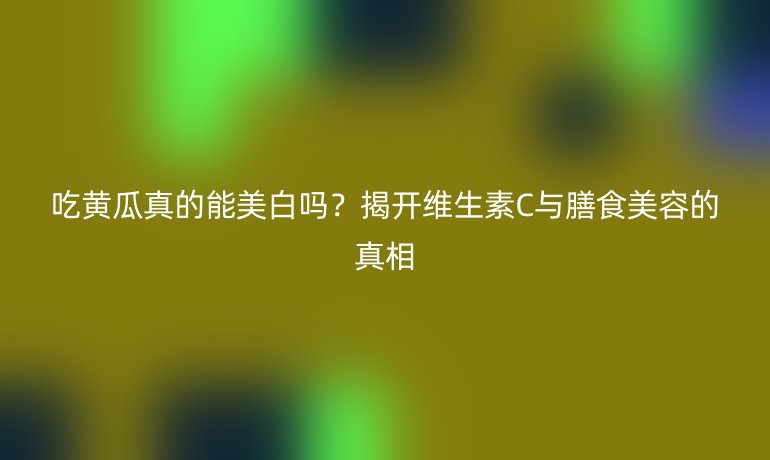 吃黄瓜真的能美白吗？揭开维生素C与膳食美容的真相