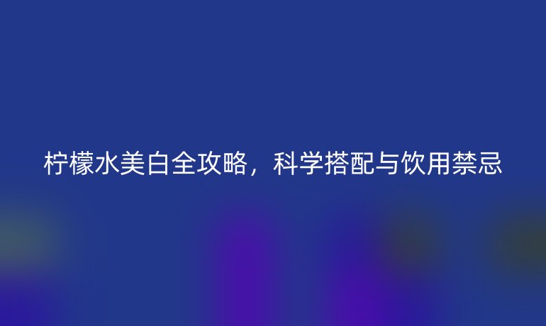 柠檬水美白全攻略，科学搭配与饮用禁忌