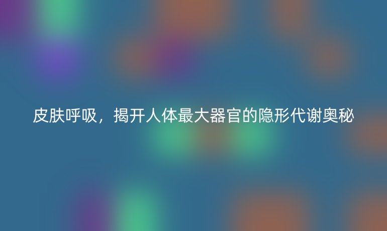 皮肤呼吸，揭开人体最大器官的隐形代谢奥秘