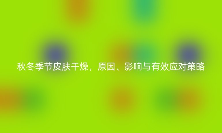 秋冬季节皮肤干燥，原因、影响与有效应对策略