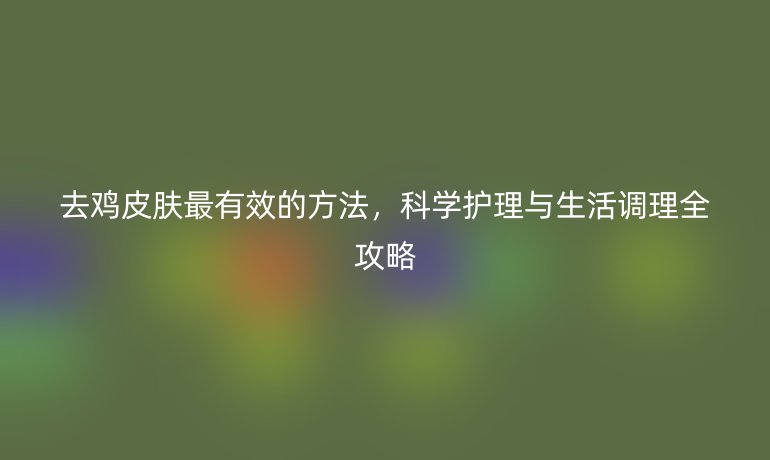 去鸡皮肤最有效的方法，科学护理与生活调理全攻略