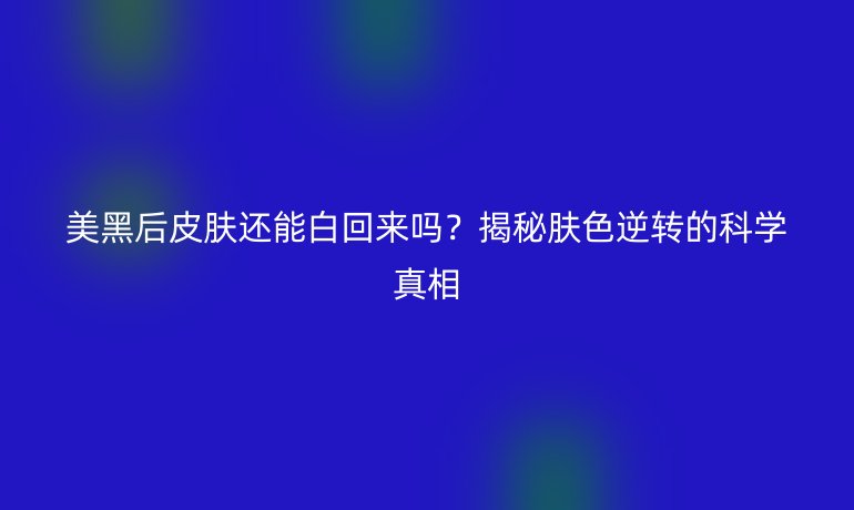 美黑后皮肤还能白回来吗？揭秘肤色逆转的科学真相