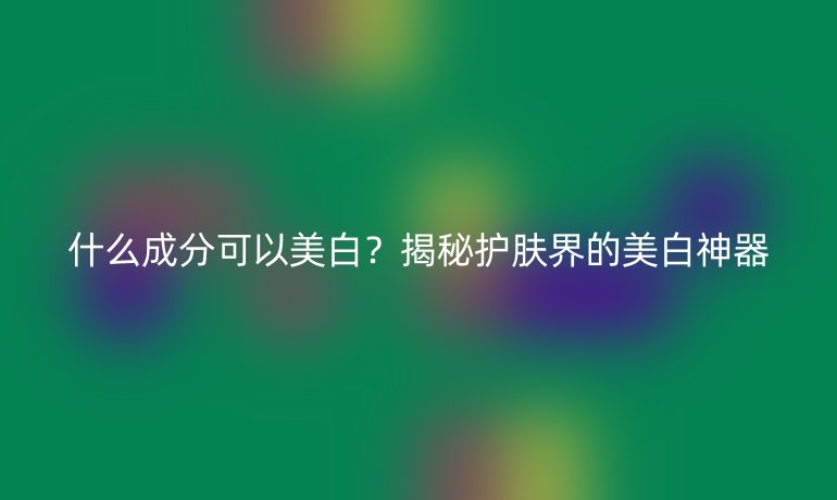 什么成分可以美白？揭秘护肤界的美白神器