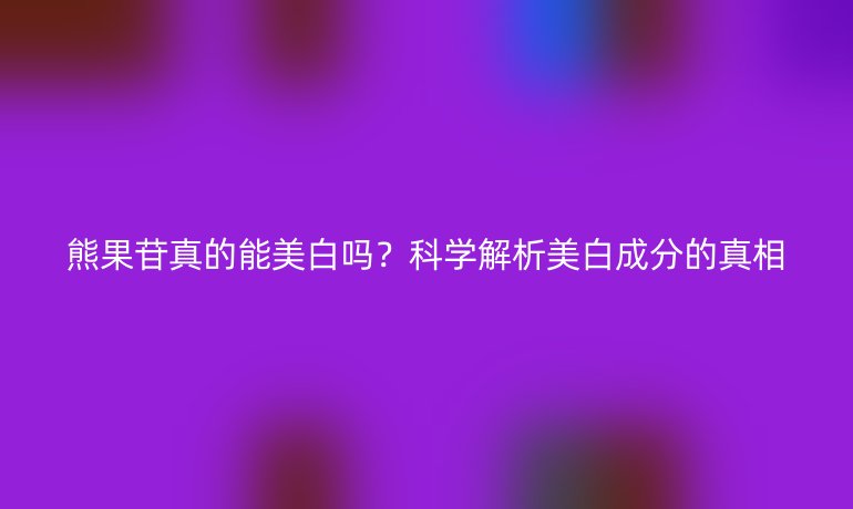 熊果苷真的能美白吗？科学解析美白成分的真相