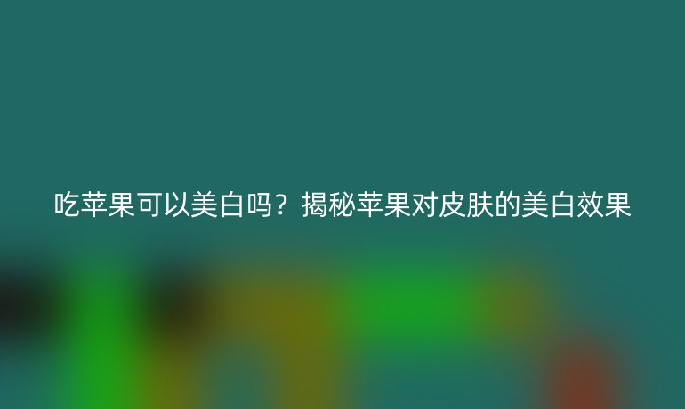 吃苹果可以美白吗？揭秘苹果对皮肤的美白效果