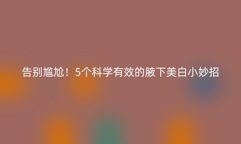 告别尴尬！5个科学有效的腋下美白小妙招
