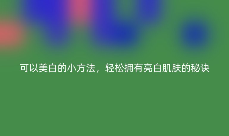 可以美白的小方法，轻松拥有亮白肌肤的秘诀