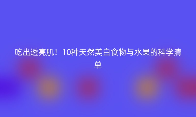 吃出透亮肌！10种天然美白食物与水果的科学清单