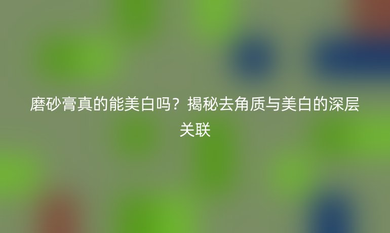 磨砂膏真的能美白吗？揭秘去角质与美白的深层关联