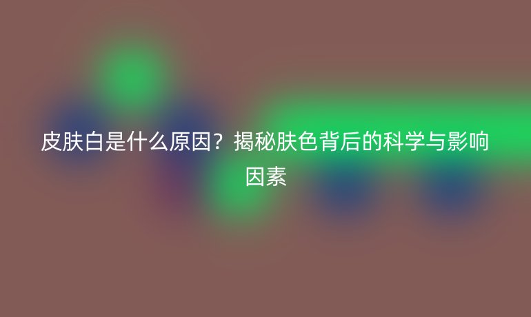 皮肤白是什么原因？揭秘肤色背后的科学与影响因素