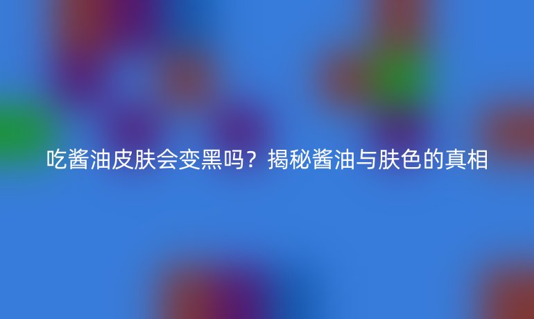 吃酱油皮肤会变黑吗？揭秘酱油与肤色的真相