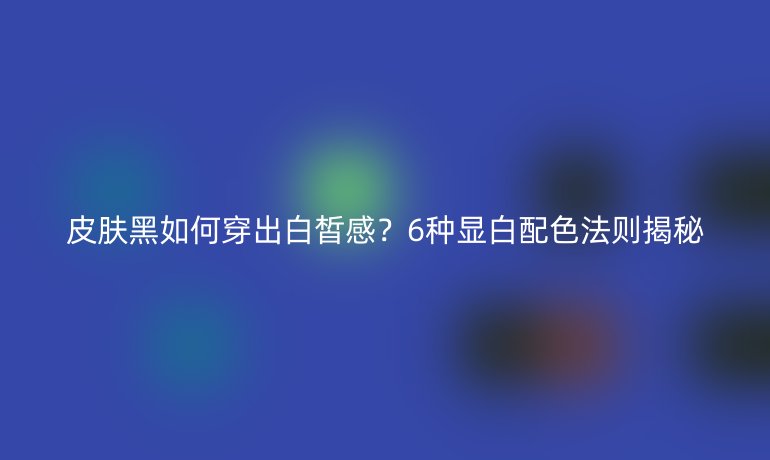 皮肤黑如何穿出白皙感？6种显白配色法则揭秘