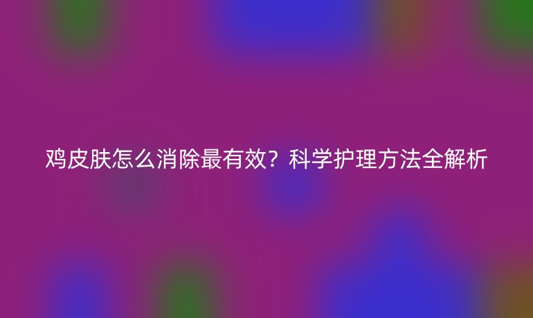 鸡皮肤怎么消除最有效？科学护理方法全解析