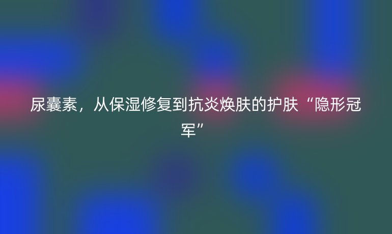 尿囊素，从保湿修复到抗炎焕肤的护肤“隐形冠军”