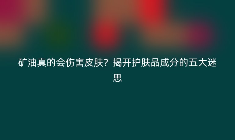 矿油真的会伤害皮肤？揭开护肤品成分的五大迷思