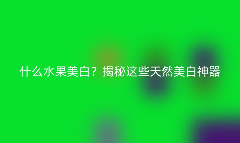 什么水果美白？揭秘这些天然美白神器