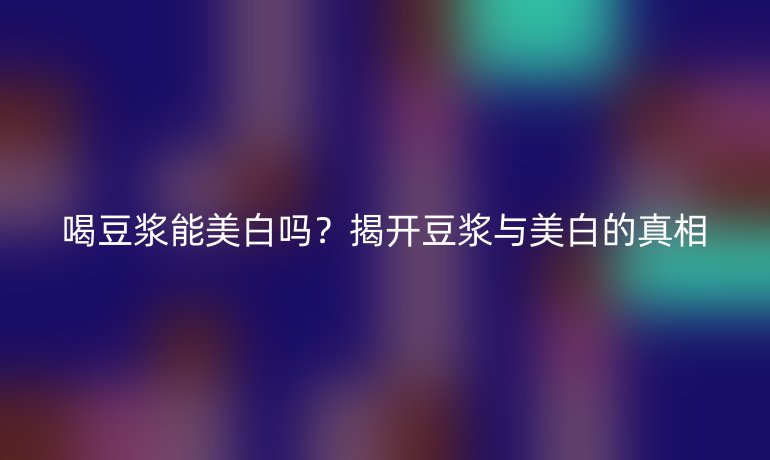 喝豆浆能美白吗？揭开豆浆与美白的真相