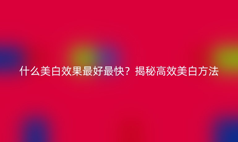 什么美白效果最好最快？揭秘高效美白方法