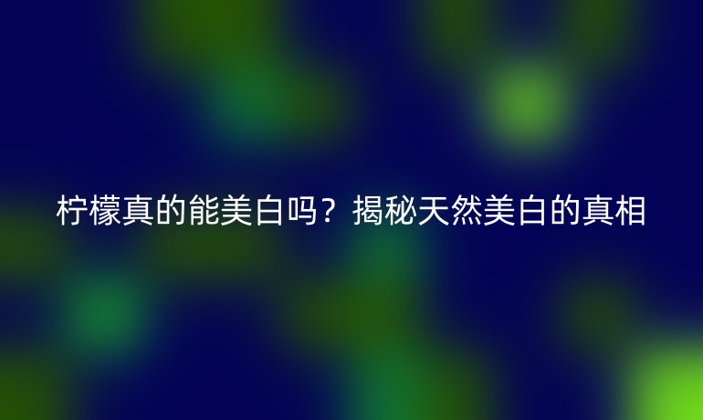 柠檬真的能美白吗？揭秘天然美白的真相