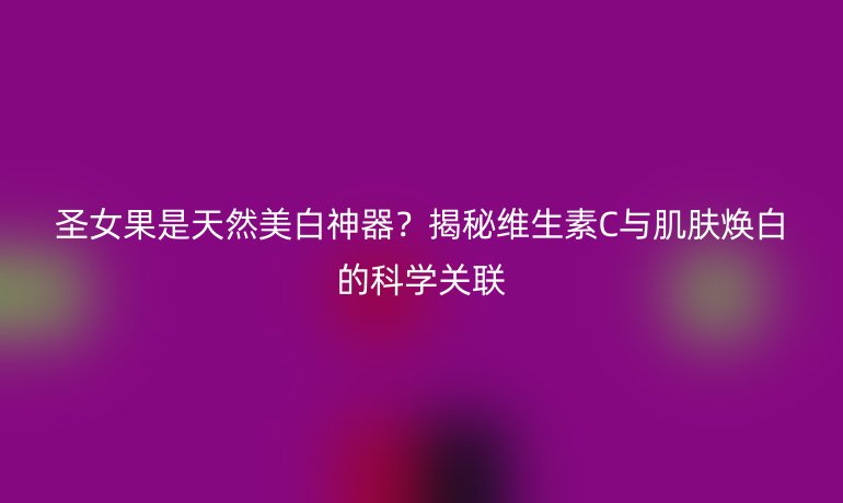 圣女果是天然美白神器？揭秘维生素C与肌肤焕白的科学关联