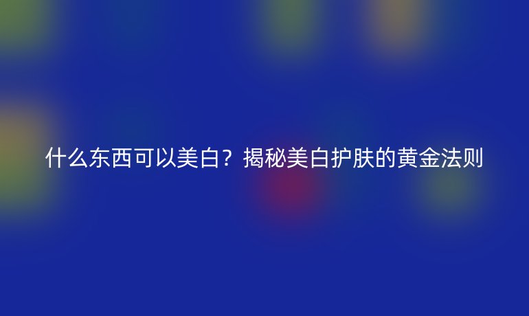 什么东西可以美白？揭秘美白护肤的黄金法则