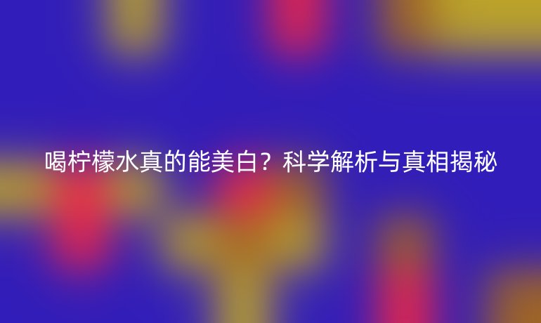 喝柠檬水真的能美白？科学解析与真相揭秘