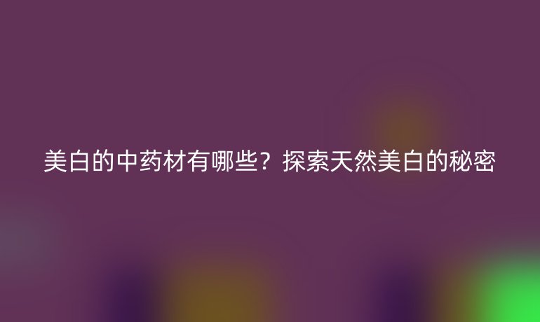 美白的中药材有哪些？探索天然美白的秘密