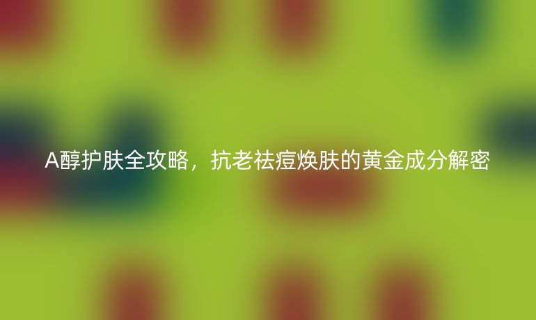 A醇护肤全攻略，抗老祛痘焕肤的黄金成分解密