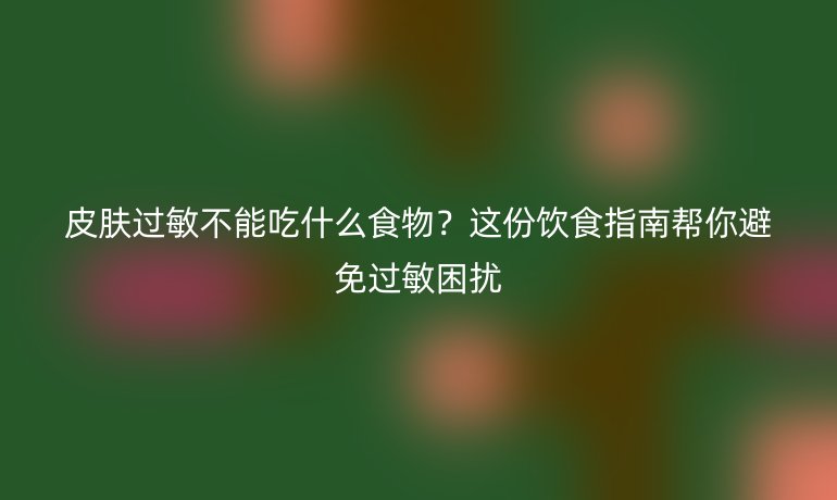 皮肤过敏不能吃什么食物？这份饮食指南帮你避免过敏困扰