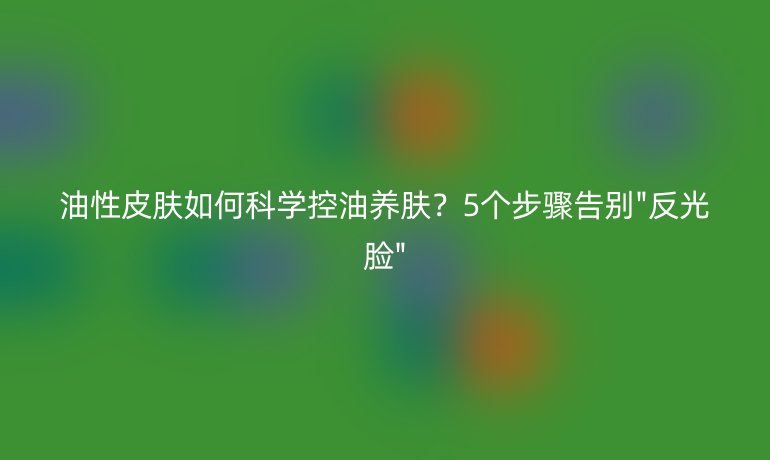 油性皮肤如何科学控油养肤？5个步骤告别
