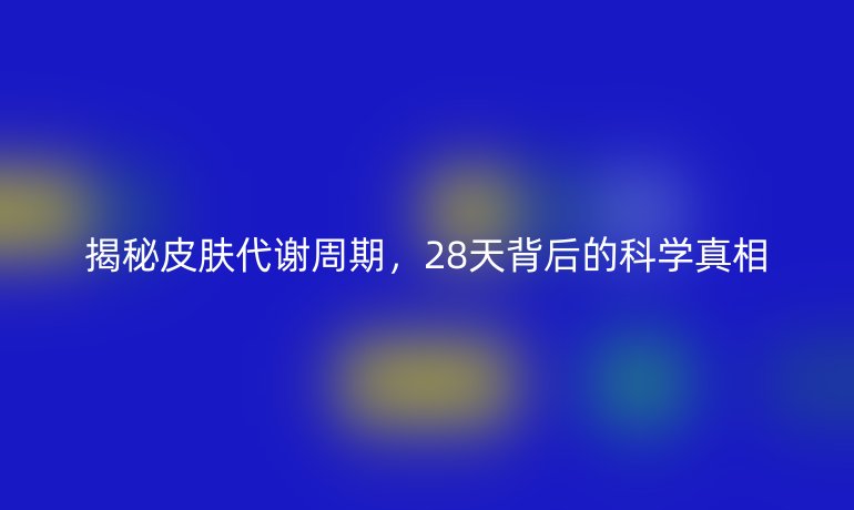 揭秘皮肤代谢周期，28天背后的科学真相