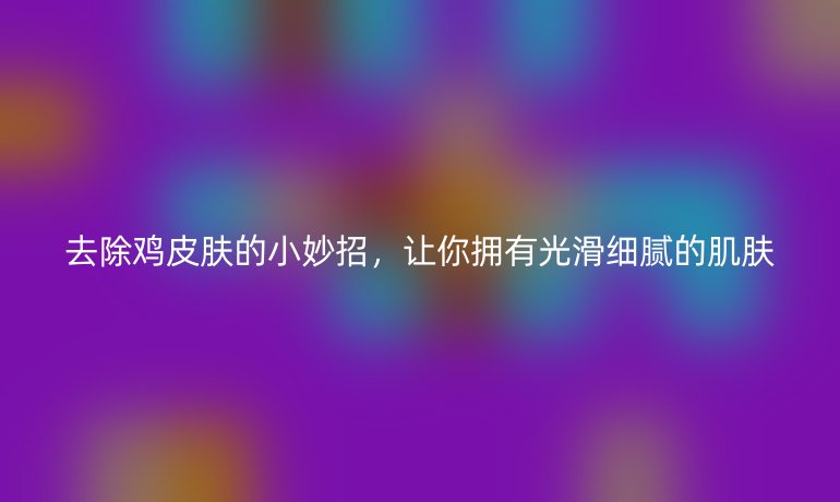 去除鸡皮肤的小妙招，让你拥有光滑细腻的肌肤