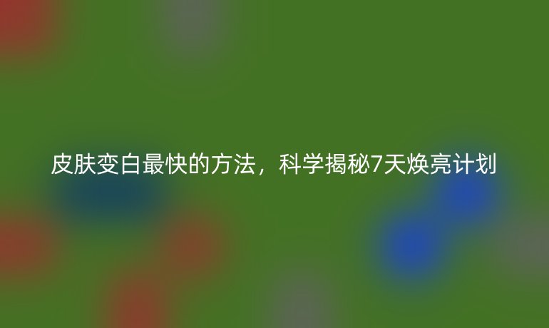 皮肤变白最快的方法，科学揭秘7天焕亮计划