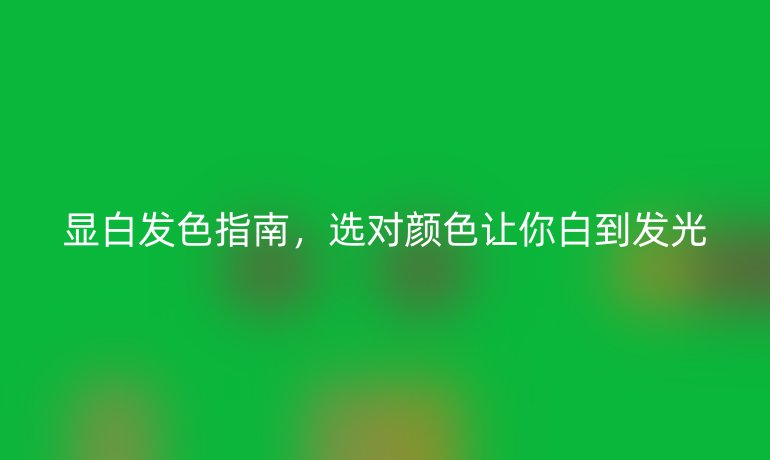 显白发色指南，选对颜色让你白到发光