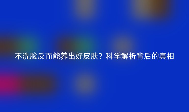 不洗脸反而能养出好皮肤？科学解析背后的真相