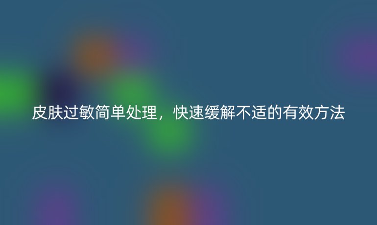 皮肤过敏简单处理，快速缓解不适的有效方法