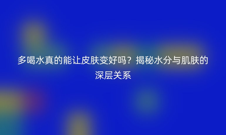 多喝水真的能让皮肤变好吗？揭秘水分与肌肤的深层关系