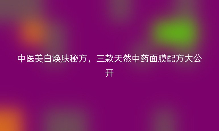 中医美白焕肤秘方，三款天然中药面膜配方大公开