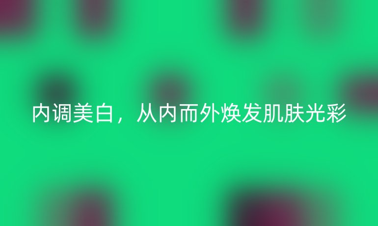 内调美白，从内而外焕发肌肤光彩