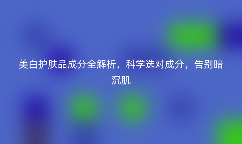 美白护肤品成分全解析，科学选对成分，告别暗沉肌