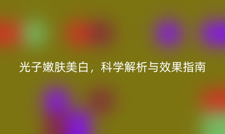 光子嫩肤美白，科学解析与效果指南