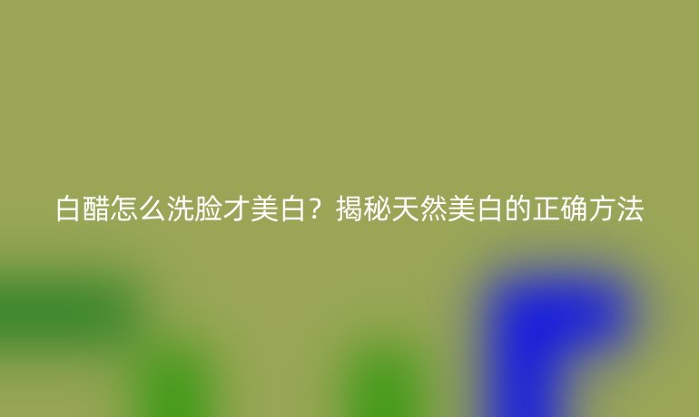 白醋怎么洗脸才美白？揭秘天然美白的正确方法