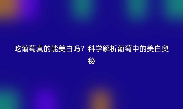 吃葡萄真的能美白吗？科学解析葡萄中的美白奥秘