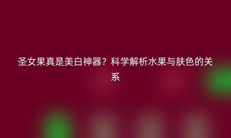 圣女果真是美白神器？科学解析水果与肤色的关系
