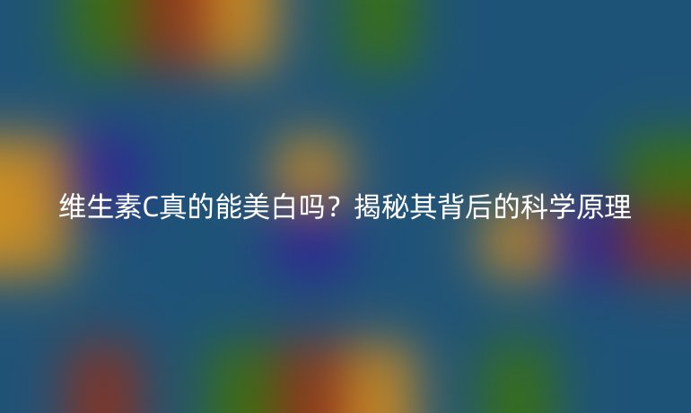 维生素C真的能美白吗？揭秘其背后的科学原理