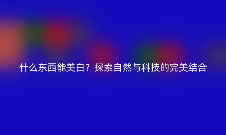 什么东西能美白？探索自然与科技的完美结合