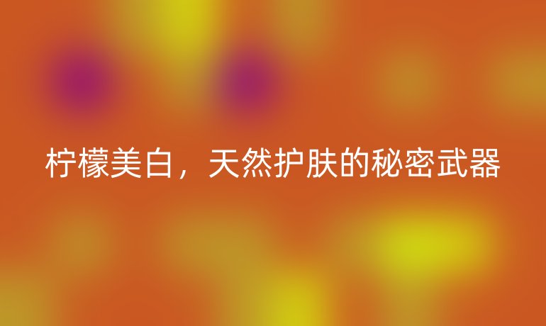 柠檬美白，天然护肤的秘密武器