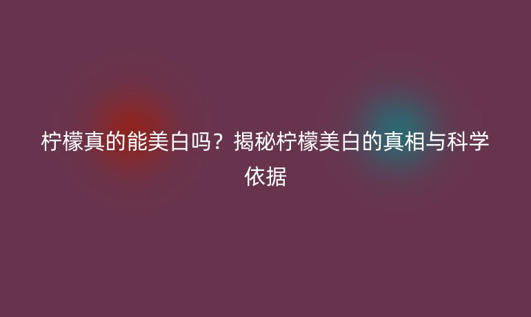柠檬真的能美白吗？揭秘柠檬美白的真相与科学依据