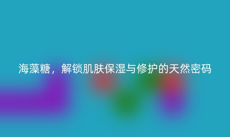 海藻糖，解锁肌肤保湿与修护的天然密码