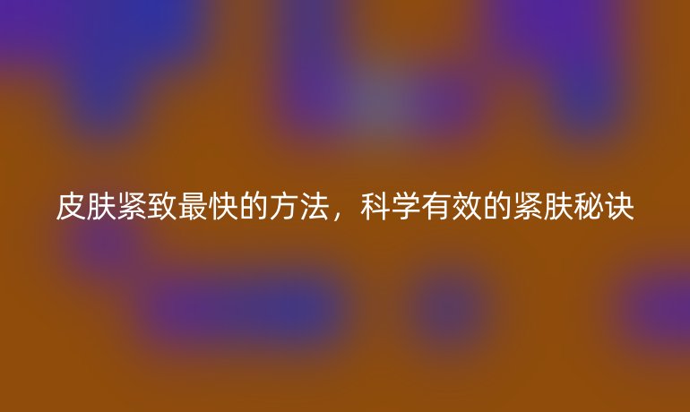 皮肤紧致最快的方法，科学有效的紧肤秘诀